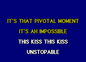 IT'S THAT PIVOTAL MOMENT

IT'S AH IMPOSSIBLE
THIS KISS THIS KISS
UNSTOPABLE