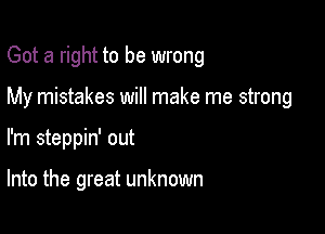 Got a right to be wrong

My mistakes will make me strong

I'm steppin' out

Into the great unknown