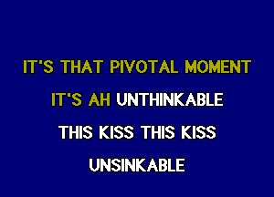 IT'S THAT PIVOTAL MOMENT

IT'S AH UNTHINKABLE
THIS KISS THIS KISS
UNSINKABLE
