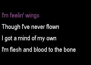 I'm feelin' wings

Though I've never flown

I got a mind of my own

I'm flesh and blood to the bone