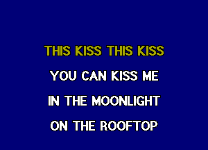 THIS KISS THIS KISS

YOU CAN KISS ME
IN THE MOONLIGHT
ON THE ROOFTOP