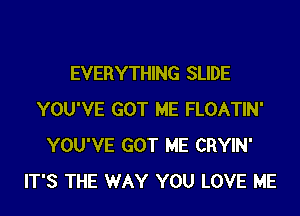 EVERYTHING SLIDE
YOU'VE GOT ME FLOATIN'
YOU'VE GOT ME CRYIN'
IT'S THE WAY YOU LOVE ME