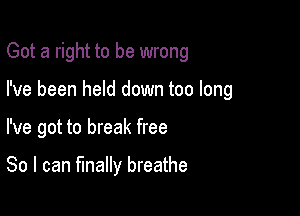 Got a right to be wrong

I've been held down too long

I've got to break free

So I can finally breathe