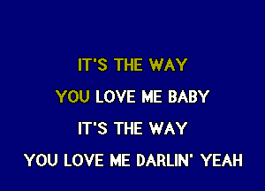 IT'S THE WAY

YOU LOVE ME BABY
IT'S THE WAY
YOU LOVE ME DARLIN' YEAH