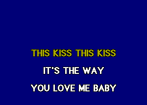 THIS KISS THIS KISS
IT'S THE WAY
YOU LOVE ME BABY