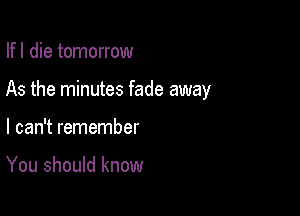 Ifl die tomorrow

As the minutes fade away

I can't remember

You should know