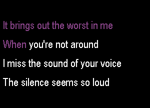 It brings out the worst in me

When you're not around
lmiss the sound of your voice

The silence seems so loud
