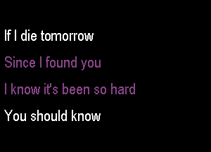 Ifl die tomorrow

Since I found you

I know it's been so hard

You should know