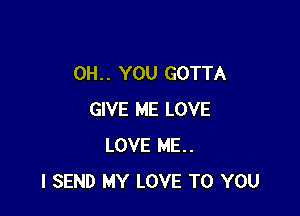 OH. . YOU GOTTA

GIVE ME LOVE
LOVE ME.
I SEND MY LOVE TO YOU