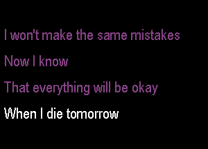 I won't make the same mistakes

Now I know

That everything will be okay

When I die tomorrow