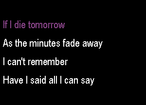 Ifl die tomorrow
As the minutes fade away

I can't remember

Have I said all I can say