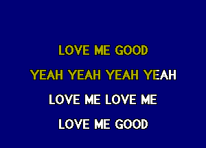 LOVE ME GOOD

YEAH YEAH YEAH YEAH
LOVE ME LOVE ME
LOVE ME GOOD