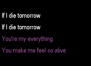 Ifl die tomorrow

If I die tomorrow

You're my everything

You make me feel so alive