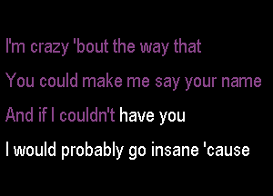 I'm crazy 'bout the way that
You could make me say your name

And ifl couldn't have you

I would probably go insane 'cause