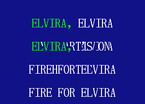 ELVIRA, ELVIRA
EDVIRNRTELSJJONX
FIREHFORTEEVIRA

FIRE FOR ELVIRA l