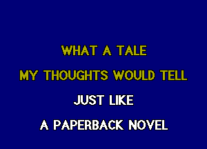 WHAT A TALE

MY THOUGHTS WOULD TELL
JUST LIKE
A PAPERBACK NOVEL