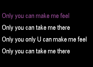 Only you can make me feel

Only you can take me there

Only you only U can make me feel

Only you can take me there