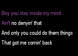 Boy you stay inside my mind

Ain't no denyin' that

And only you could do them things

That got me comin' back