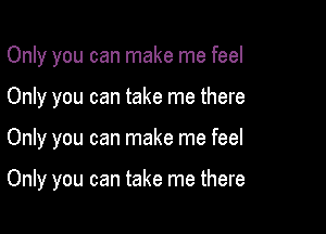 Only you can make me feel

Only you can take me there

Only you can make me feel

Only you can take me there