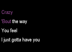 Crazy
'Bout the way

You feel

I just gotta have you