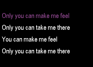 Only you can make me feel
Only you can take me there

You can make me feel

Only you can take me there