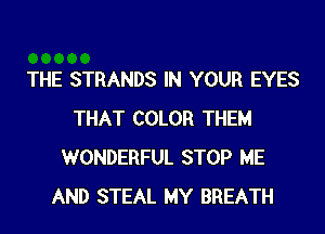 THE STRANDS IN YOUR EYES
THAT COLOR THEM
WONDERFUL STOP ME
AND STEAL MY BREATH