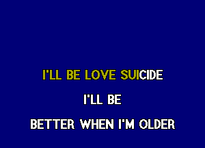 I'LL BE LOVE SUICIDE
I'LL BE
BETTER WHEN I'M OLDER