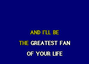 AND I'LL BE
THE GREATEST FAN
OF YOUR LIFE