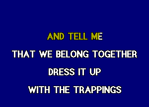 AND TELL ME

THAT WE BELONG TOGETHER
DRESS IT UP
WITH THE TRAPPINGS