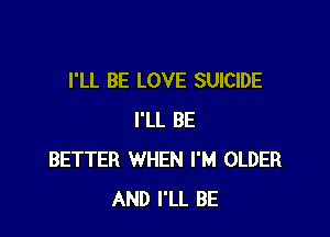 I'LL BE LOVE SUICIDE

I'LL BE
BETTER WHEN I'M OLDER
AND I'LL BE