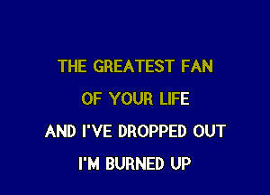 THE GREATEST FAN

OF YOUR LIFE
AND I'VE DROPPED OUT
I'M BURNED UP