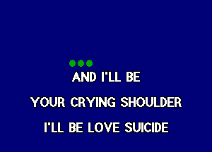 AND I'LL BE
YOUR CRYING SHOULDER
I'LL BE LOVE SUICIDE