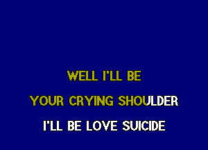 WELL I'LL BE
YOUR CRYING SHOULDER
I'LL BE LOVE SUICIDE