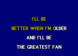 I'LL BE

BETTER WHEN I'M OLDER
AND I'LL BE
THE GREATEST FAN
