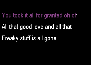 You took it all for granted oh oh
All that good love and all that

Freaky stuff is all gone