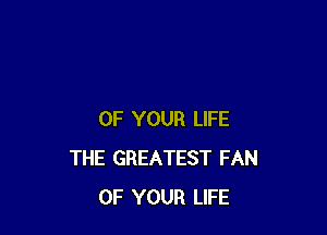 OF YOUR LIFE
THE GREATEST FAN
OF YOUR LIFE