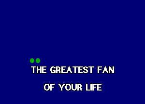 THE GREATEST FAN
OF YOUR LIFE
