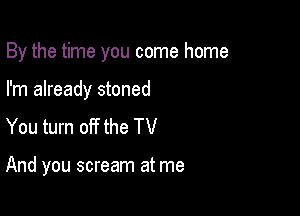 By the time you come home

I'm already stoned
You turn off the TV

And you scream at me