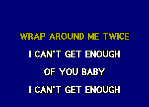 WRAP AROUND ME TWICE

I CAN'T GET ENOUGH
OF YOU BABY
I CAN'T GET ENOUGH