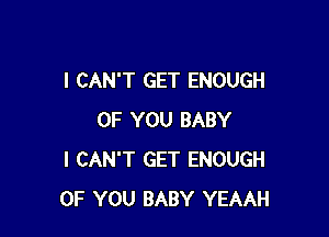 I CAN'T GET ENOUGH

OF YOU BABY
I CAN'T GET ENOUGH
OF YOU BABY YEAAH