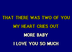 THAT THERE WAS TWO OF YOU

MY HEART CRIES OUT
MORE BABY
I LOVE YOU SO MUCH