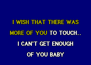 I WISH THAT THERE WAS

MORE OF YOU TO TOUCH..
I CAN'T GET ENOUGH
OF YOU BABY