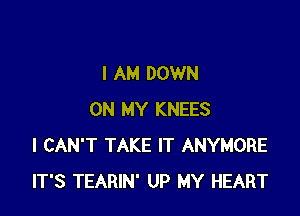 I AM DOWN

ON MY KNEES
I CAN'T TAKE IT ANYMORE
IT'S TEARIN' UP MY HEART