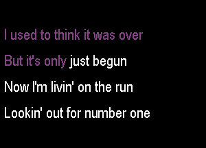 I used to think it was over

But it's only just begun

Now I'm livin' on the run

Lookin' out for number one