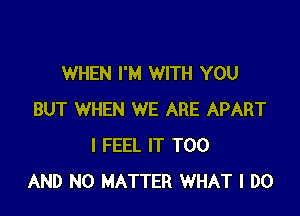 WHEN I'M WITH YOU

BUT WHEN WE ARE APART
I FEEL IT T00
AND NO MATTER WHAT I DO