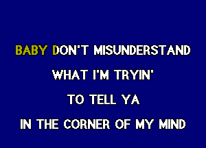 BABY DON'T MISUNDERSTAND

WHAT I'M TRYIN'
TO TELL YA
IN THE CORNER OF MY MIND