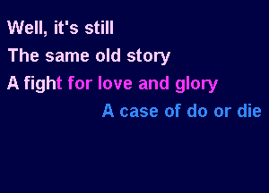 Well, it's still
The same old story
A fight for love and glory