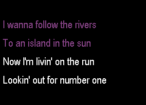 I wanna follow the rivers
To an island in the sun

Now I'm livin' on the run

Lookin' out for number one