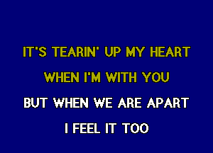 IT'S TEARIN' UP MY HEART

WHEN I'M WITH YOU
BUT WHEN WE ARE APART
I FEEL IT T00