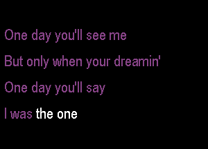 One day you'll see me

But only when your dreamin'

One day you'll say

I was the one